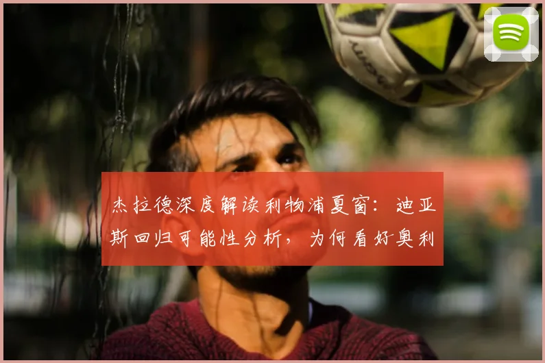 杰拉德深度解读利物浦夏窗：迪亚斯回归可能性分析，为何看好奥利塞