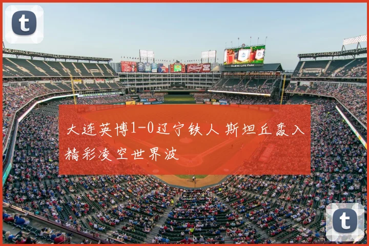 大连英博1-0辽宁铁人 斯坦丘轰入精彩凌空世界波