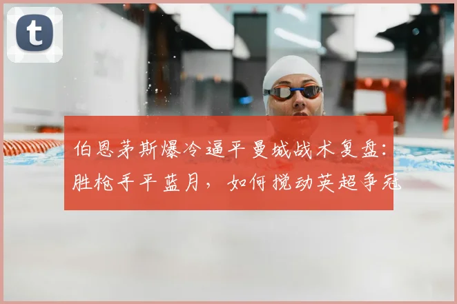伯恩茅斯爆冷逼平曼城战术复盘：胜枪手平蓝月，如何搅动英超争冠格局？