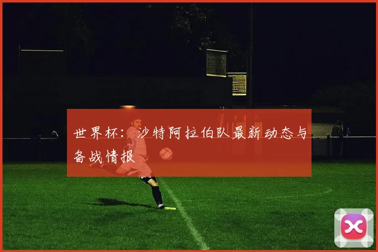 世界杯:沙特阿拉伯队最新动态与备战情报