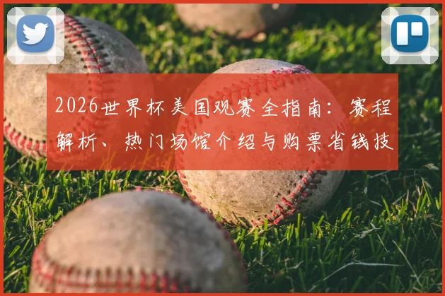 2026世界杯美国观赛全指南:赛程解析、热门场馆介绍与购票省钱技巧