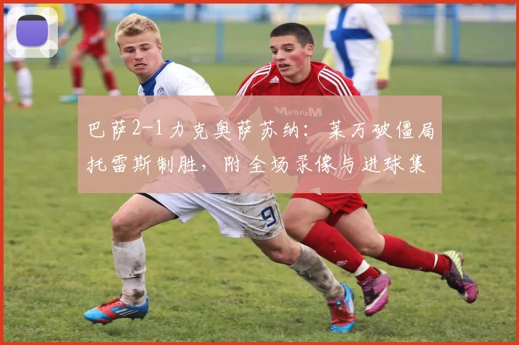 巴萨2-1力克奥萨苏纳：莱万破僵局托雷斯制胜，附全场录像与进球集锦