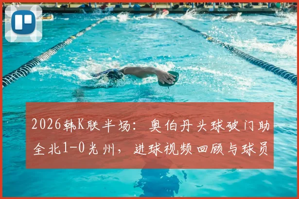 2026韩K联半场:奥伯丹头球破门助全北1-0光州,进球视频回顾与球员技术分析