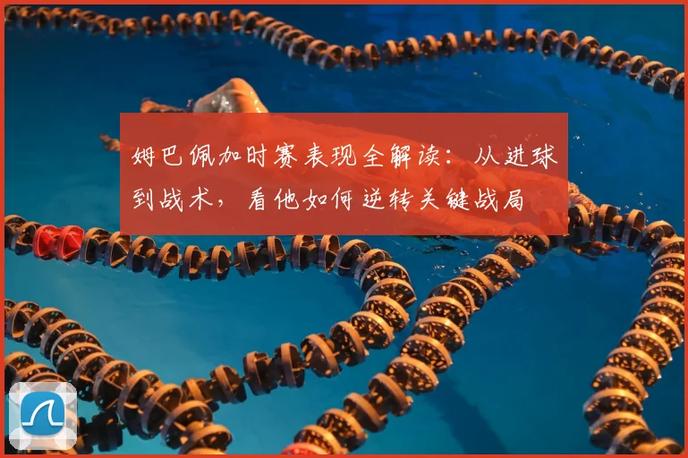 姆巴佩加时赛表现全解读：从进球到战术，看他如何逆转关键战局