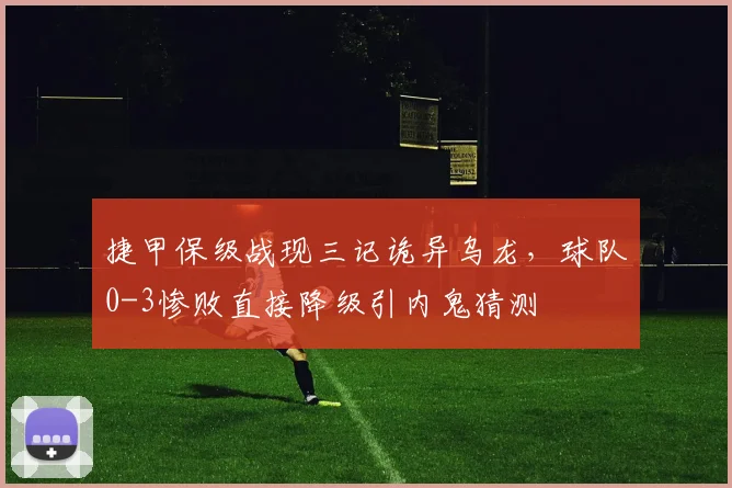 捷甲保级战现三记诡异乌龙，球队0-3惨败直接降级引内鬼猜测