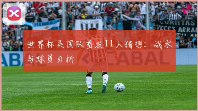 世界杯美国队首发11人猜想:战术与球员分析