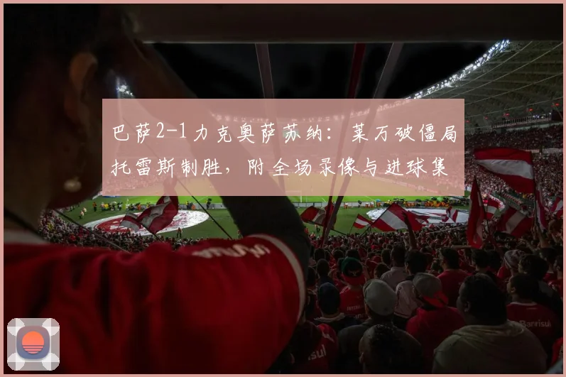 巴萨2-1力克奥萨苏纳：莱万破僵局托雷斯制胜，附全场录像与进球集锦