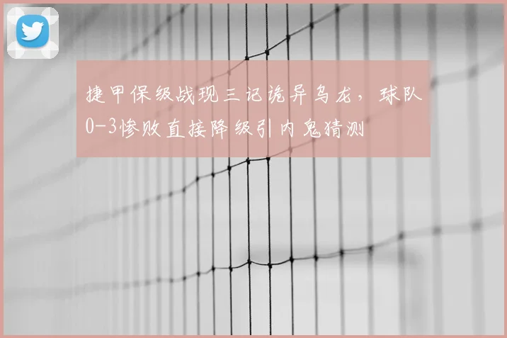 捷甲保级战现三记诡异乌龙,球队0-3惨败直接降级引内鬼猜测
