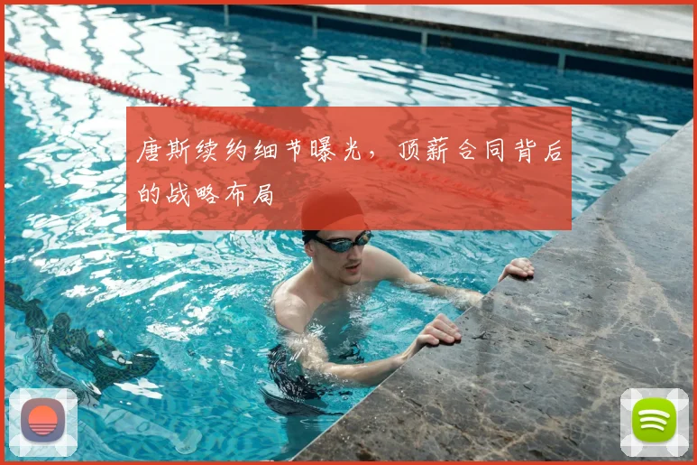 唐斯续约细节曝光，顶薪合同背后的战略布局