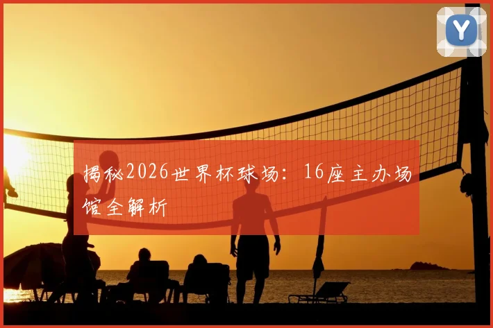 揭秘2026世界杯球场：16座主办场馆全解析