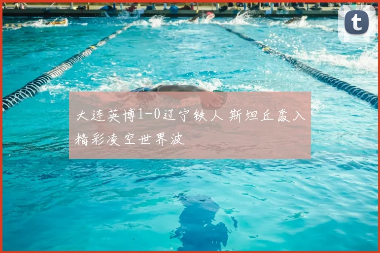 大连英博1-0辽宁铁人 斯坦丘轰入精彩凌空世界波