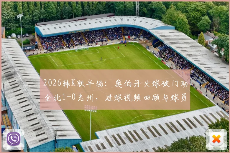 2026韩K联半场：奥伯丹头球破门助全北1-0光州，进球视频回顾与球员技术分析